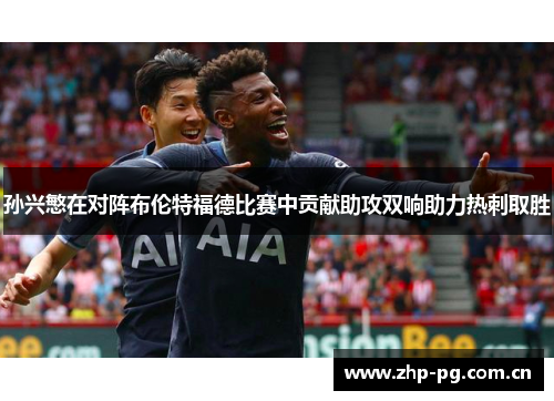 孙兴慜在对阵布伦特福德比赛中贡献助攻双响助力热刺取胜